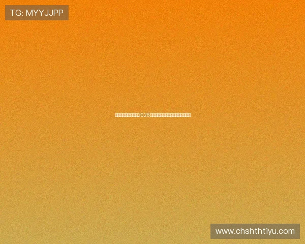 华体会国际首页聚焦2026世界杯明星球员表现与精彩进球集锦
