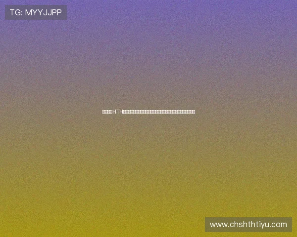 通过优化HTH在线登录界面提升体育网站世界杯专题内容的访问速度与用户粘性 通过优化HTH在线登录界面提升体育网站世界杯专题内容的访问速度与用户粘性