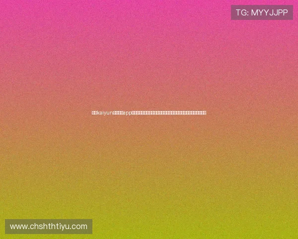 下载kaiyun官方体育app下载,第一时间掌握世界杯热点新闻、赛场动态与明星球员最新表现 下载kaiyun官方体育app下载,第一时间掌握世界杯热点新闻、赛场动态与明星球员最新表现